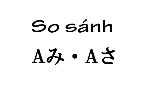 Sự khác nhau giữa み và さ (tính từ + み và さ : A+mi và A+sa)